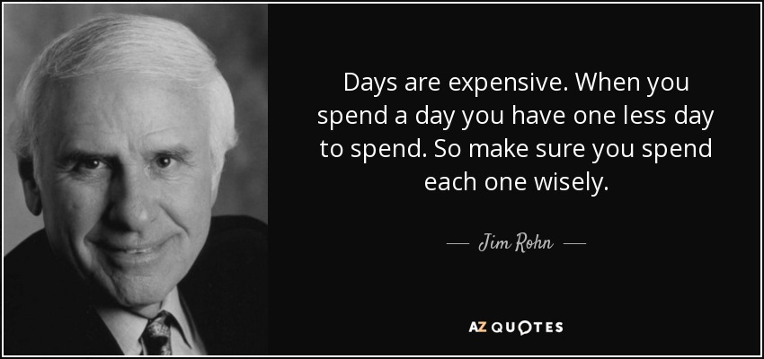 Days are expensive. When you spend a day you have one less day to spend. So make sure you spend each one wisely. - Jim Rohn