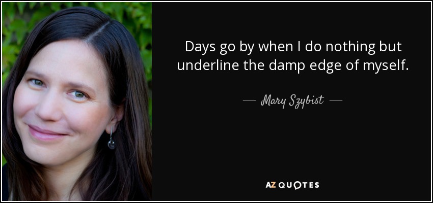 Days go by when I do nothing but underline the damp edge of myself. - Mary Szybist
