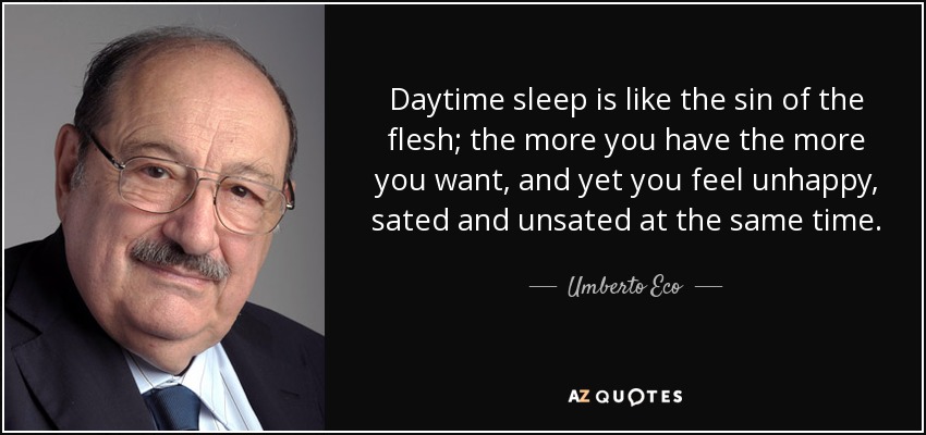 Daytime sleep is like the sin of the flesh; the more you have the more you want, and yet you feel unhappy, sated and unsated at the same time. - Umberto Eco