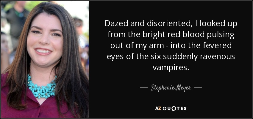 Dazed and disoriented, I looked up from the bright red blood pulsing out of my arm - into the fevered eyes of the six suddenly ravenous vampires. - Stephenie Meyer