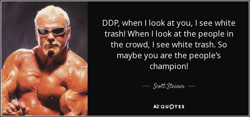 DDP, when I look at you, I see white trash! When I look at the people in the crowd, I see white trash. So maybe you are the people's champion! - Scott Steiner