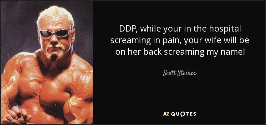 DDP, while your in the hospital screaming in pain, your wife will be on her back screaming my name! - Scott Steiner