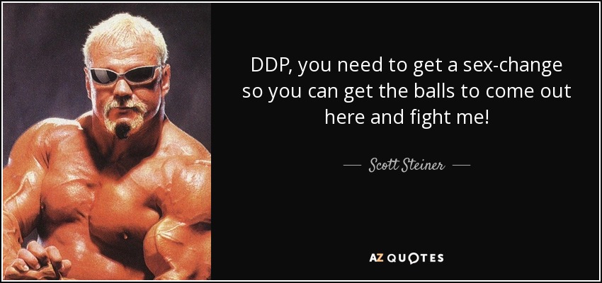 DDP, you need to get a sex-change so you can get the balls to come out here and fight me! - Scott Steiner
