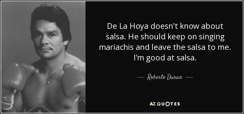 De La Hoya doesn't know about salsa. He should keep on singing mariachis and leave the salsa to me. I'm good at salsa. - Roberto Duran