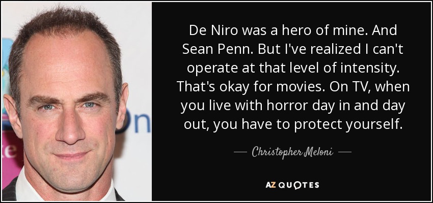 De Niro was a hero of mine. And Sean Penn. But I've realized I can't operate at that level of intensity. That's okay for movies. On TV, when you live with horror day in and day out, you have to protect yourself. - Christopher Meloni