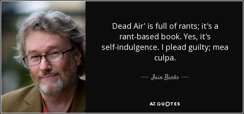 Dead Air' is full of rants; it's a rant-based book. Yes, it's self-indulgence. I plead guilty; mea culpa. - Iain Banks