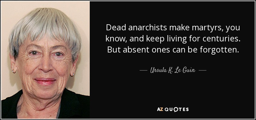 Dead anarchists make martyrs, you know, and keep living for centuries. But absent ones can be forgotten. - Ursula K. Le Guin