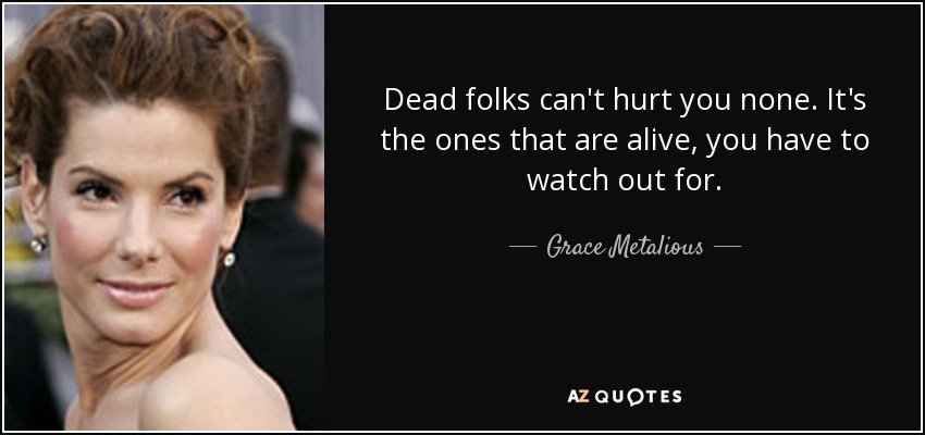 Dead folks can't hurt you none. It's the ones that are alive, you have to watch out for. - Grace Metalious