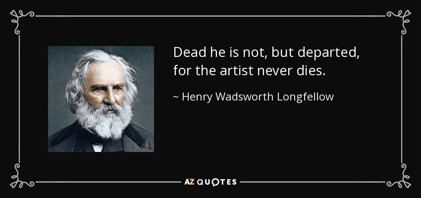 Dead he is not, but departed, for the artist never dies. - Henry Wadsworth Longfellow