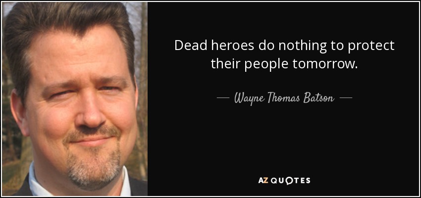 Dead heroes do nothing to protect their people tomorrow. - Wayne Thomas Batson