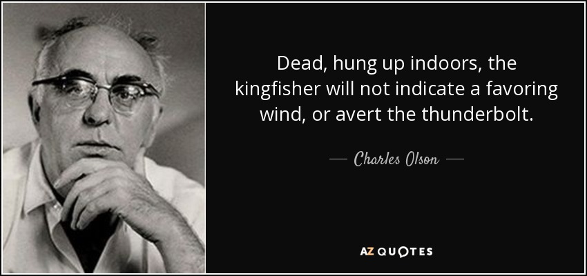 Dead, hung up indoors, the kingfisher will not indicate a favoring wind, or avert the thunderbolt. - Charles Olson