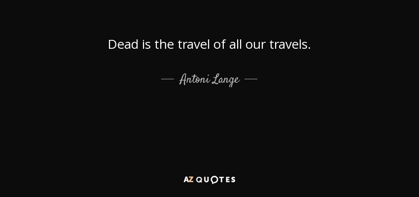 Dead is the travel of all our travels. - Antoni Lange