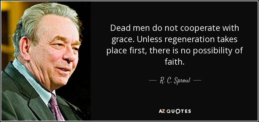 Dead men do not cooperate with grace. Unless regeneration takes place first, there is no possibility of faith. - R. C. Sproul