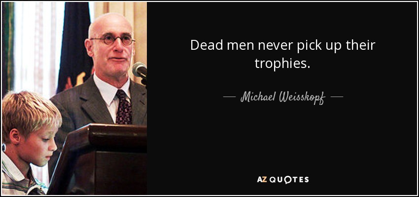 Dead men never pick up their trophies. - Michael Weisskopf