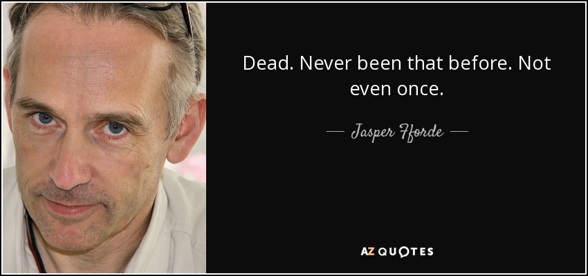 Dead. Never been that before. Not even once. - Jasper Fforde