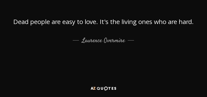 Dead people are easy to love. It's the living ones who are hard. - Laurence Overmire