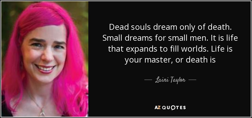 Dead souls dream only of death. Small dreams for small men. It is life that expands to fill worlds. Life is your master, or death is - Laini Taylor