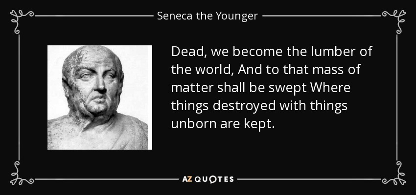 Dead, we become the lumber of the world, And to that mass of matter shall be swept Where things destroyed with things unborn are kept. - Seneca the Younger