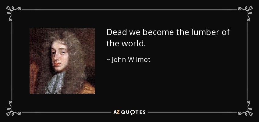 Dead we become the lumber of the world. - John Wilmot