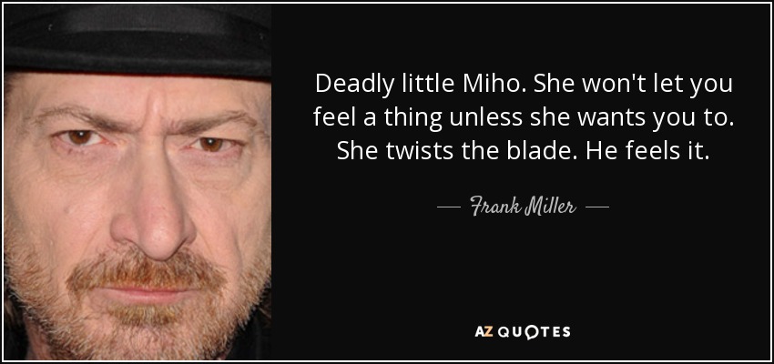 Deadly little Miho. She won't let you feel a thing unless she wants you to. She twists the blade. He feels it. - Frank Miller