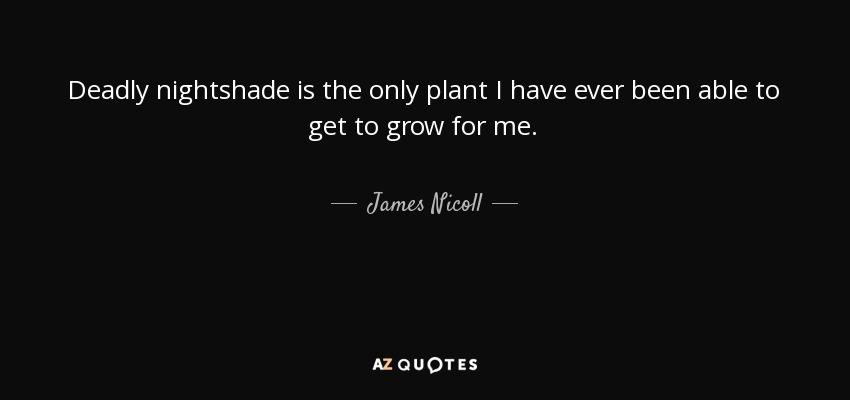Deadly nightshade is the only plant I have ever been able to get to grow for me. - James Nicoll