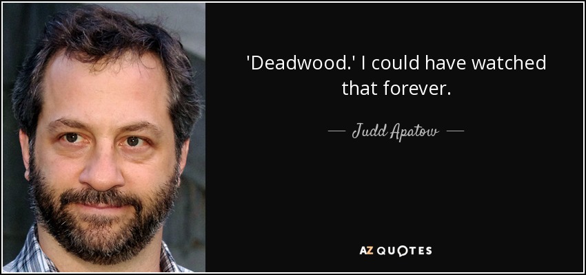 'Deadwood.' I could have watched that forever. - Judd Apatow