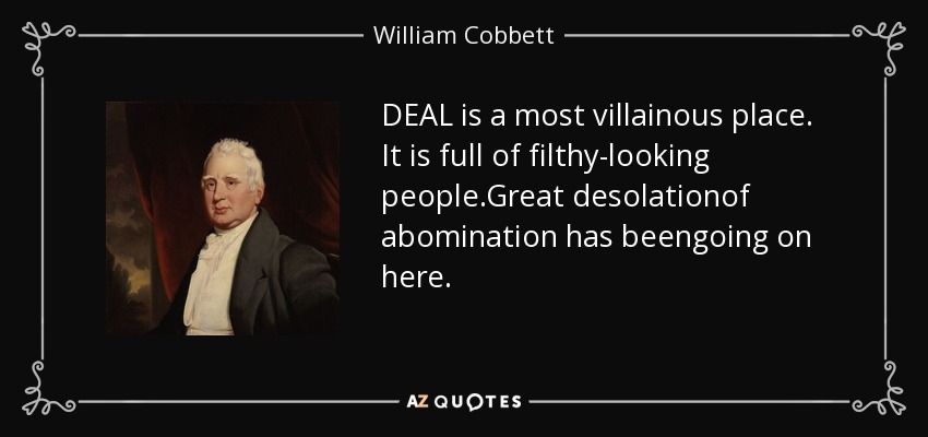 DEAL is a most villainous place. It is full of filthy-looking people.Great desolationof abomination has beengoing on here. - William Cobbett