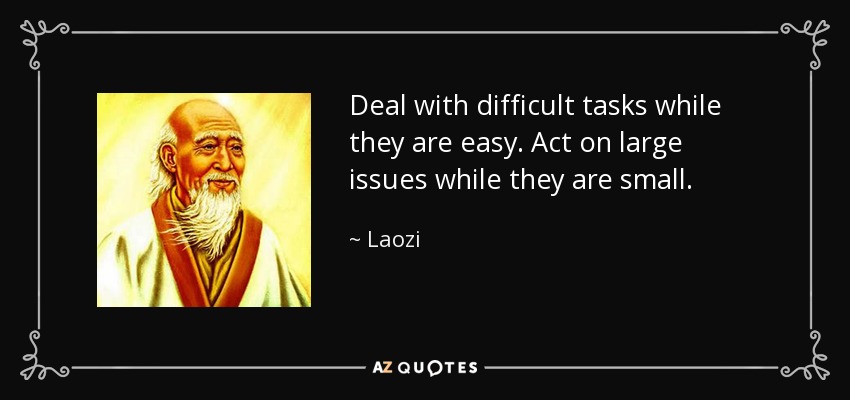 Deal with difficult tasks while they are easy. Act on large issues while they are small. - Laozi