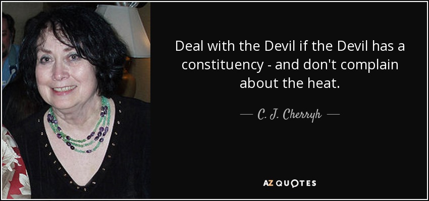 Deal with the Devil if the Devil has a constituency - and don't complain about the heat. - C. J. Cherryh
