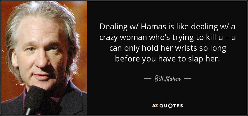 Dealing w/ Hamas is like dealing w/ a crazy woman who’s trying to kill u – u can only hold her wrists so long before you have to slap her. - Bill Maher