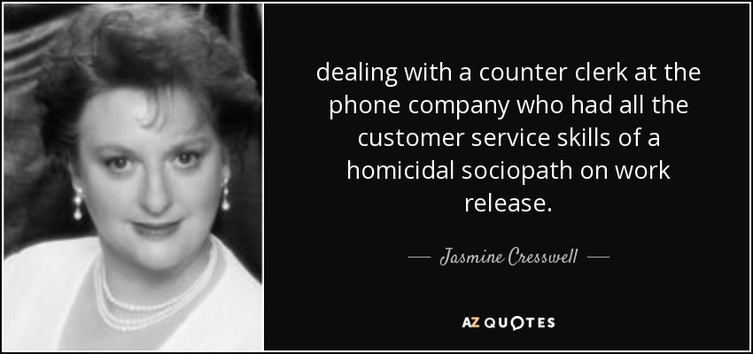 dealing with a counter clerk at the phone company who had all the customer service skills of a homicidal sociopath on work release. - Jasmine Cresswell