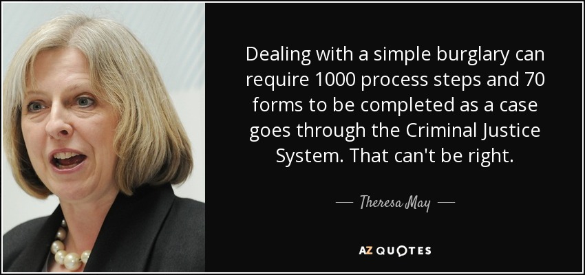 Dealing with a simple burglary can require 1000 process steps and 70 forms to be completed as a case goes through the Criminal Justice System. That can't be right. - Theresa May