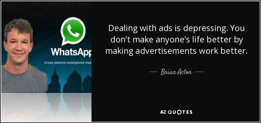 Dealing with ads is depressing. You don’t make anyone’s life better by making advertisements work better. - Brian Acton