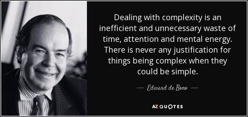 Dealing with complexity is an inefficient and unnecessary waste of time, attention and mental energy. There is never any justification for things being complex when they could be simple. - Edward de Bono