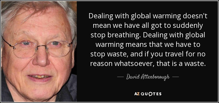 Dealing with global warming doesn't mean we have all got to suddenly stop breathing. Dealing with global warming means that we have to stop waste, and if you travel for no reason whatsoever, that is a waste. - David Attenborough