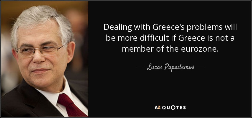 Dealing with Greece's problems will be more difficult if Greece is not a member of the eurozone. - Lucas Papademos