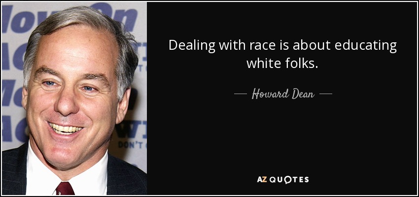 Dealing with race is about educating white folks. - Howard Dean