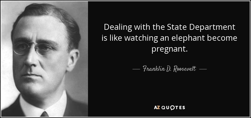 Dealing with the State Department is like watching an elephant become pregnant. - Franklin D. Roosevelt