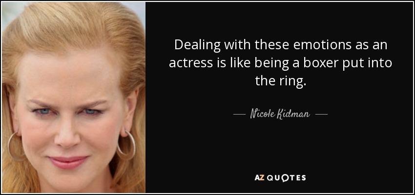 Dealing with these emotions as an actress is like being a boxer put into the ring. - Nicole Kidman