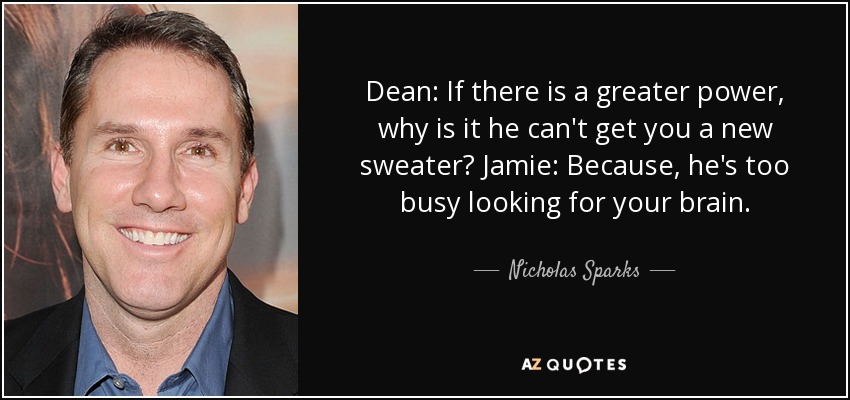 Dean: If there is a greater power, why is it he can't get you a new sweater? Jamie: Because, he's too busy looking for your brain. - Nicholas Sparks