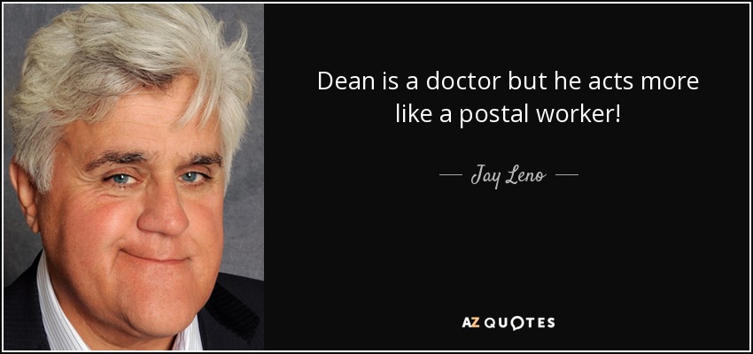 Dean is a doctor but he acts more like a postal worker! - Jay Leno