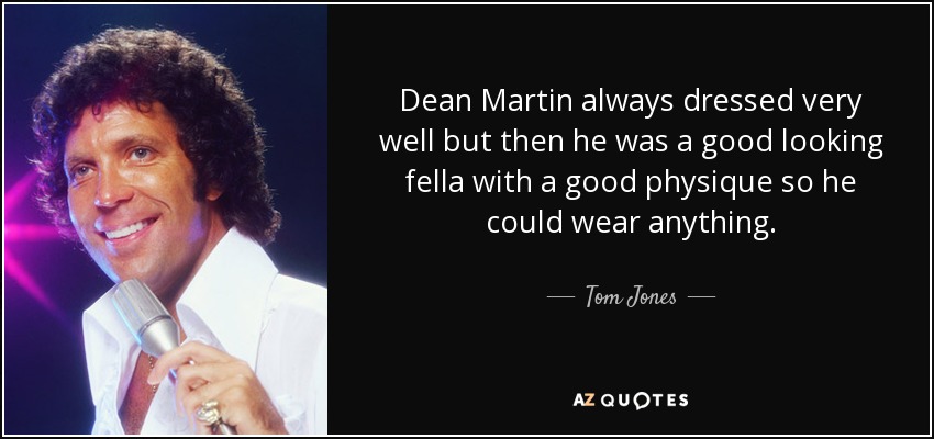 Dean Martin always dressed very well but then he was a good looking fella with a good physique so he could wear anything. - Tom Jones