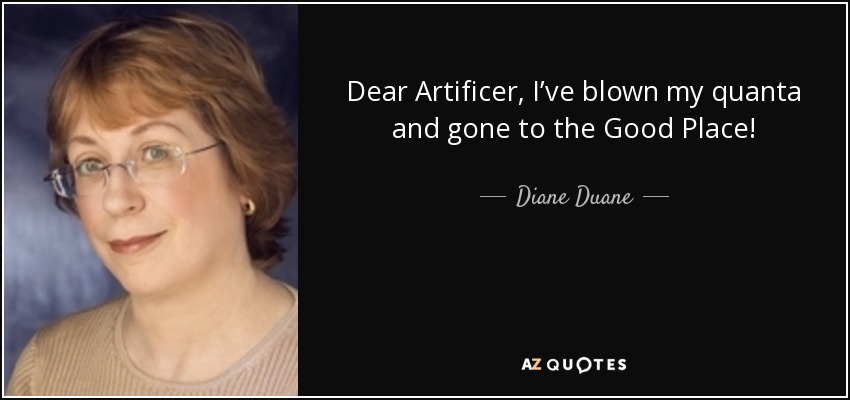 Dear Artificer, I’ve blown my quanta and gone to the Good Place! - Diane Duane