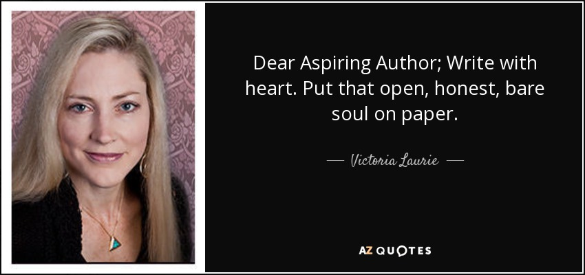 Dear Aspiring Author; Write with heart. Put that open, honest, bare soul on paper. - Victoria Laurie