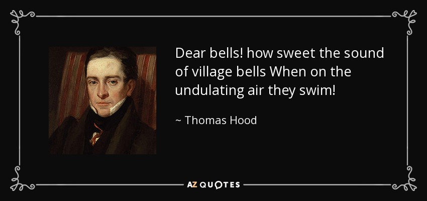 Dear bells! how sweet the sound of village bells When on the undulating air they swim! - Thomas Hood