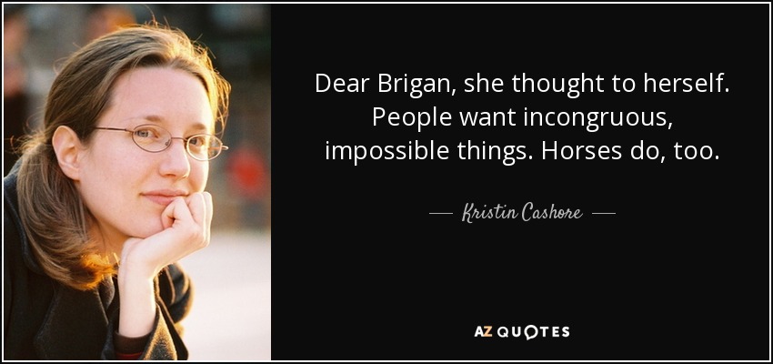 Dear Brigan, she thought to herself. People want incongruous, impossible things. Horses do, too. - Kristin Cashore