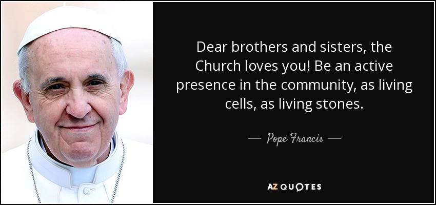 Dear brothers and sisters, the Church loves you! Be an active presence in the community, as living cells, as living stones. - Pope Francis