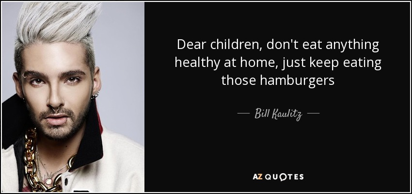 Dear children, don't eat anything healthy at home, just keep eating those hamburgers - Bill Kaulitz