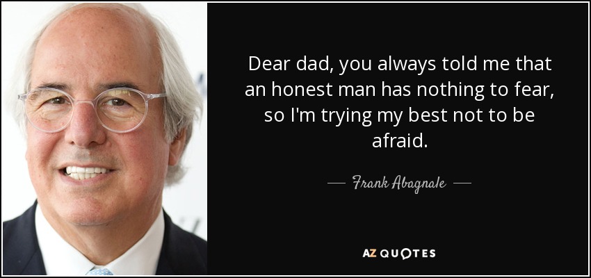 Dear dad, you always told me that an honest man has nothing to fear, so I'm trying my best not to be afraid. - Frank Abagnale