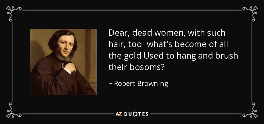 Dear, dead women, with such hair, too--what's become of all the gold Used to hang and brush their bosoms? - Robert Browning